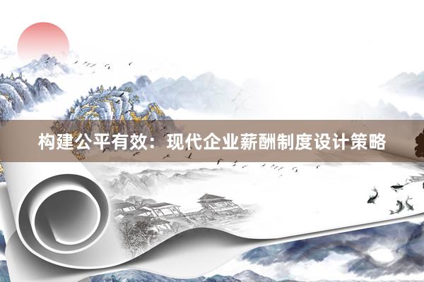 构建公平有效：现代企业薪酬制度设计策略