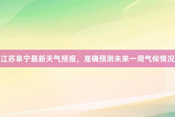 江苏阜宁最新天气预报，准确预测未来一周气候情况